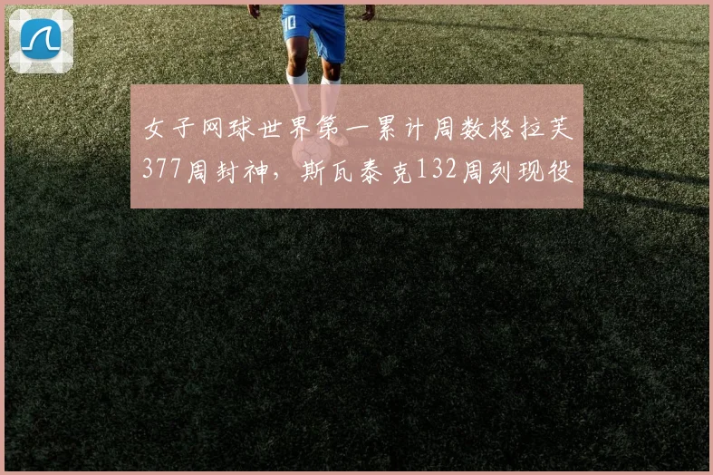 女子网球世界第一累计周数格拉芙377周封神,斯瓦泰克132周列现役第一人