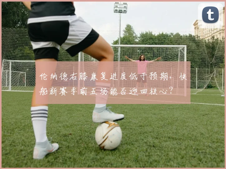 伦纳德右膝康复进度低于预期,快船新赛季前五场能否迎回核心?
