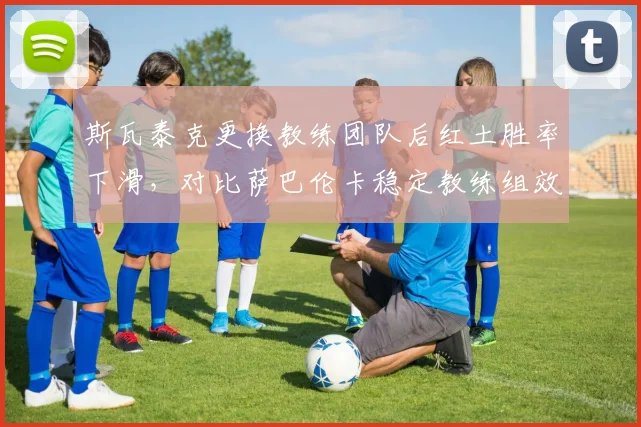 斯瓦泰克更换教练团队后红土胜率下滑,对比萨巴伦卡稳定教练组效果更佳