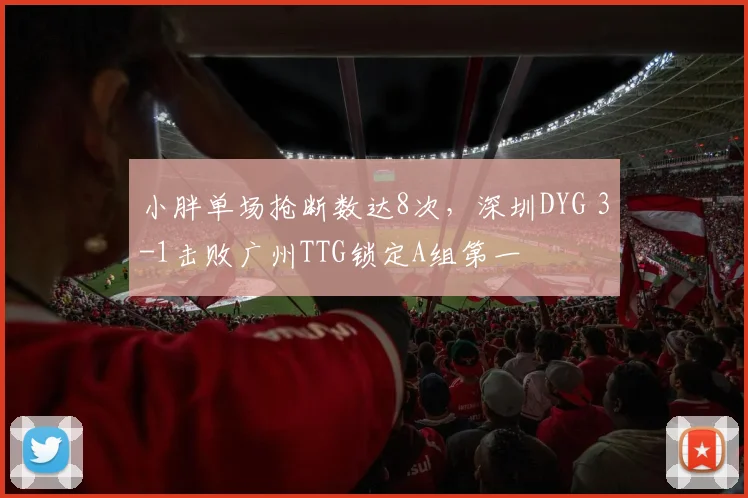 小胖单场抢断数达8次,深圳DYG 3-1击败广州TTG锁定A组第一