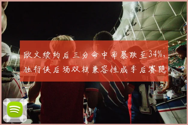 欧文续约后三分命中率暴跌至34%,独行侠后场双核兼容性成季后赛隐患?