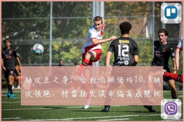 助攻王之争:哈利伯顿场均10.8助攻领跑,特雷杨失误率偏高成隐忧