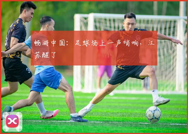 畅游中国：足球场上一声哨响，江苏醒了